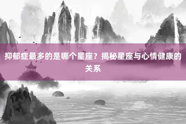 抑郁症最多的是哪个星座？揭秘星座与心情健康的关系